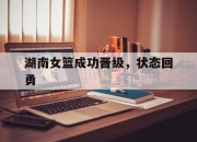 爱游戏app介绍-湖南女篮成功晋级，状态回勇的简单介绍