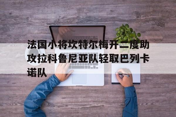 法国小将坎特尔梅开二度助攻拉科鲁尼亚队轻取巴列卡诺队的简单介绍