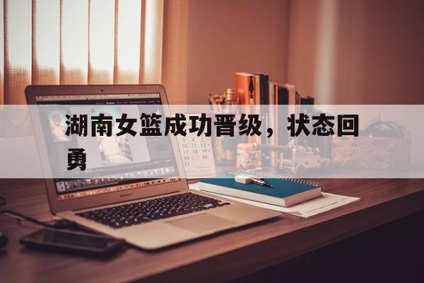 湖南女篮成功晋级，状态回勇的简单介绍